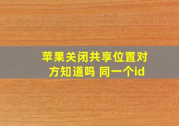 苹果关闭共享位置对方知道吗 同一个id